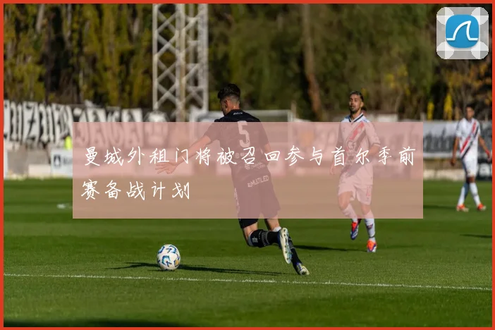 曼城外租门将被召回参与首尔季前赛备战计划