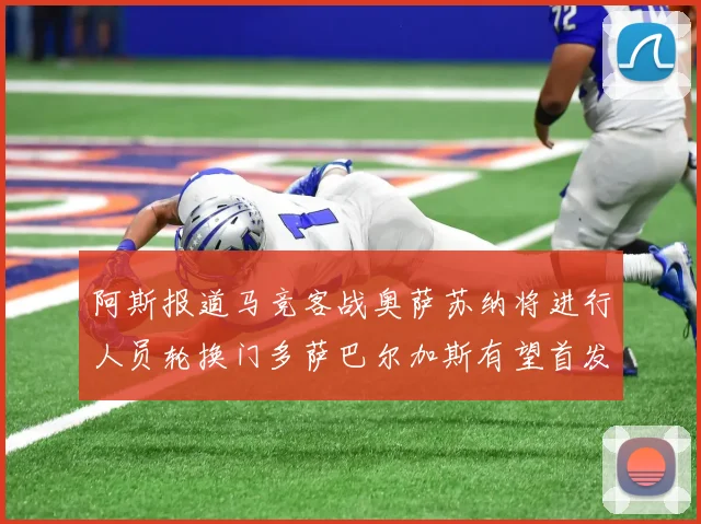 阿斯报道马竞客战奥萨苏纳将进行人员轮换门多萨巴尔加斯有望首发出场