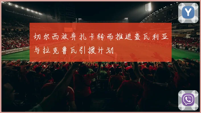 切尔西放弃扎卡转而推进查瓦利亚与拉克鲁瓦引援计划