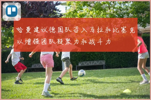 哈曼建议德国队召入马拉和比塞克以增强团队凝聚力和战斗力