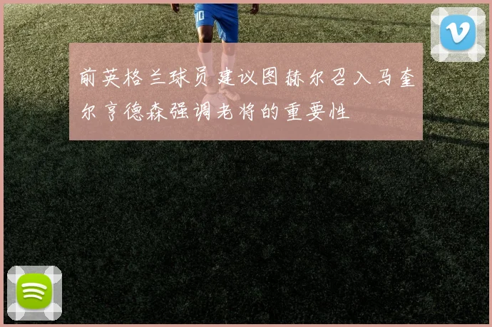 前英格兰球员建议图赫尔召入马奎尔亨德森强调老将的重要性