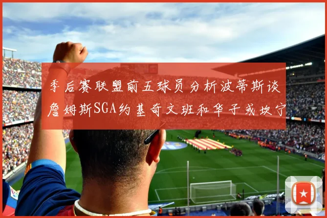 季后赛联盟前五球员分析波蒂斯谈詹姆斯SGA约基奇文班和华子或坎宁安