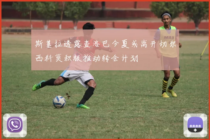 斯基拉透露查洛巴今夏或离开切尔西科莫积极推动转会计划