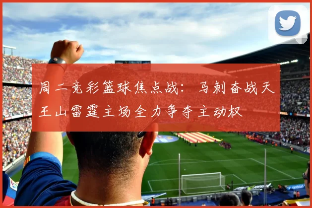 周二竞彩篮球焦点战：马刺奋战天王山雷霆主场全力争夺主动权