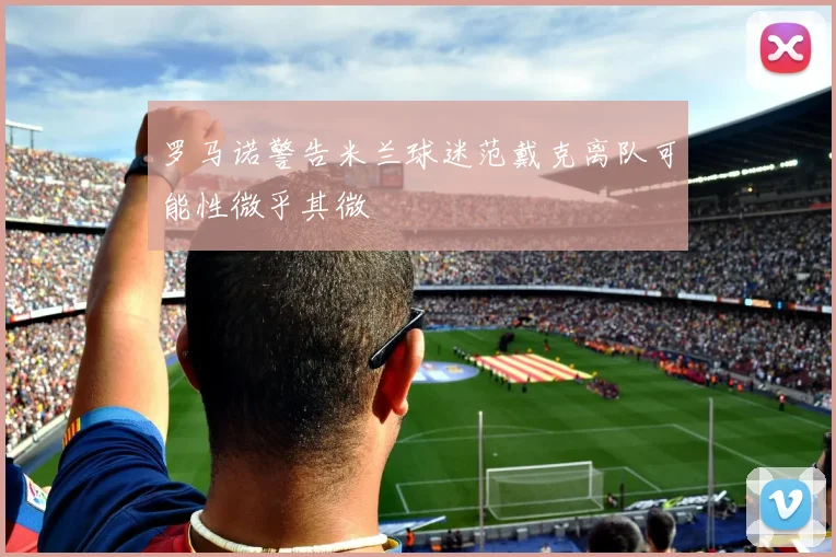 罗马诺警告米兰球迷范戴克离队可能性微乎其微