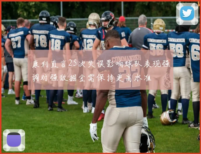 康利直言25次失误影响球队表现强调对强敌掘金需保持更高水准