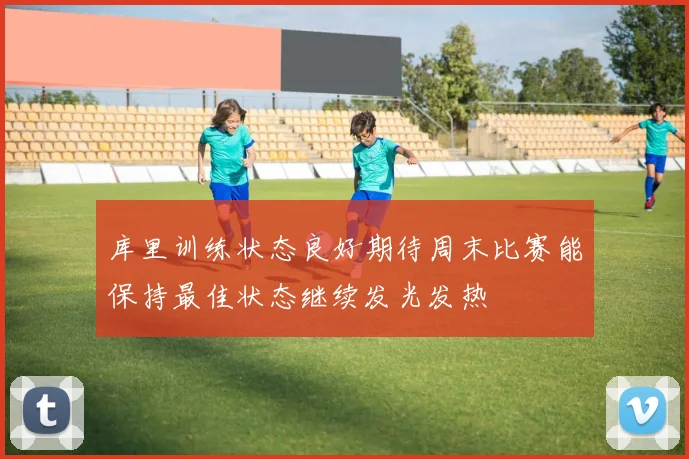 库里训练状态良好期待周末比赛能保持最佳状态继续发光发热