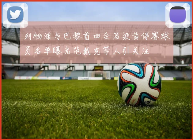 利物浦与巴黎首回合若染黄停赛球员名单曝光范戴克等人引关注