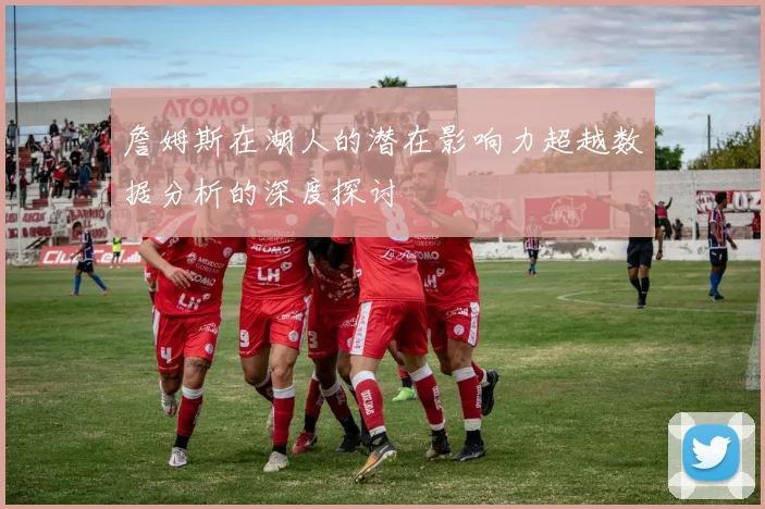 詹姆斯在湖人的潜在影响力超越数据分析的深度探讨