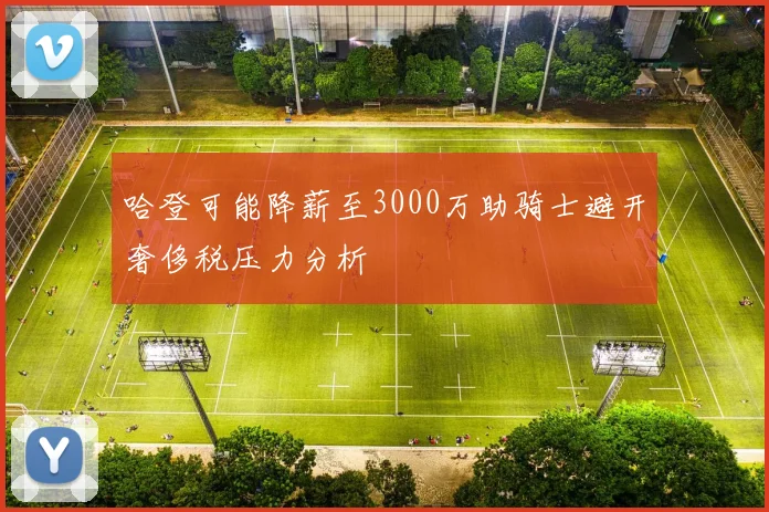 哈登可能降薪至3000万助骑士避开奢侈税压力分析