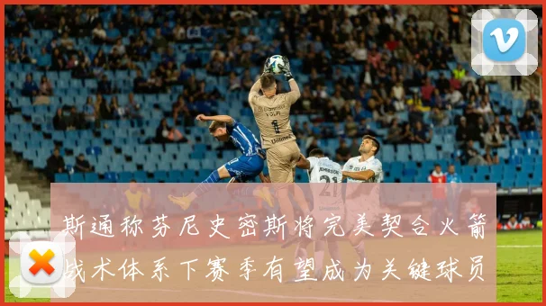 斯通称芬尼史密斯将完美契合火箭战术体系下赛季有望成为关键球员