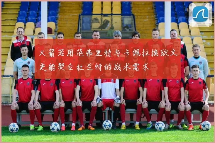 火箭若用范弗里特与卡佩拉换欧文更能契合杜兰特的战术需求