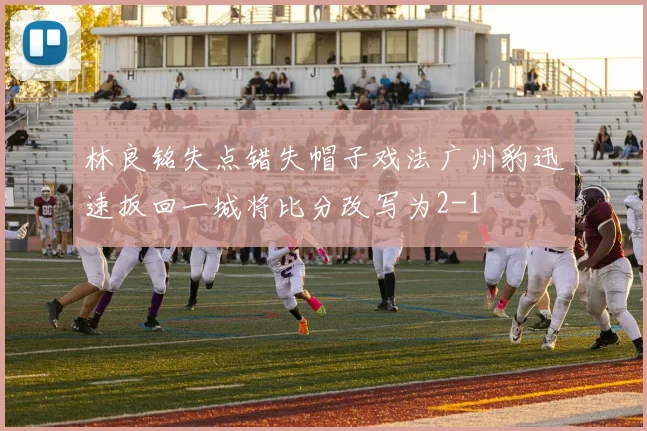 林良铭失点错失帽子戏法广州豹迅速扳回一城将比分改写为2-1