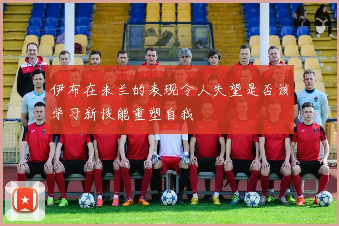 伊布在米兰的表现令人失望是否该学习新技能重塑自我