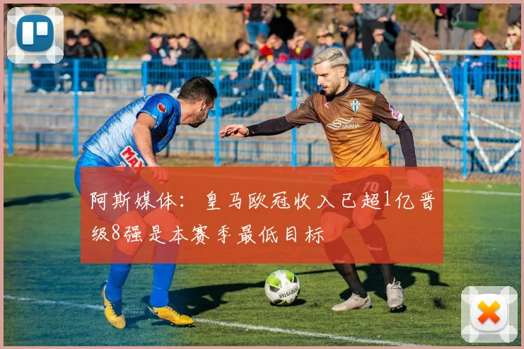阿斯媒体：皇马欧冠收入已超1亿晋级8强是本赛季最低目标
