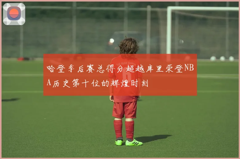 哈登季后赛总得分超越库里荣登NBA历史第十位的辉煌时刻