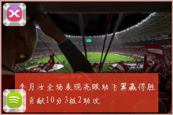 李月汝全场表现亮眼助飞翼赢得胜利贡献10分3板2助攻