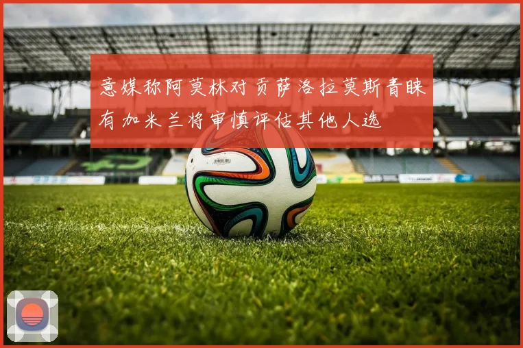 意媒称阿莫林对贡萨洛拉莫斯青睐有加米兰将审慎评估其他人选