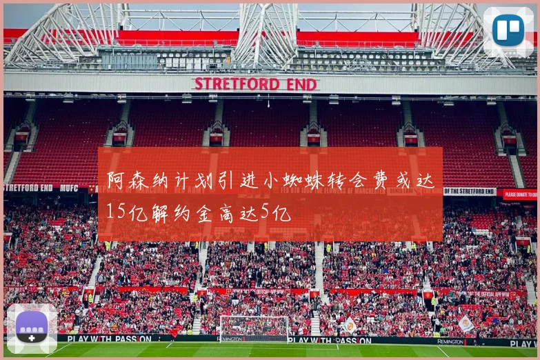 阿森纳计划引进小蜘蛛转会费或达15亿解约金高达5亿