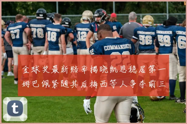 金球奖最新赔率揭晓凯恩稳居第一姆巴佩紧随其后梅西等人争夺前三名