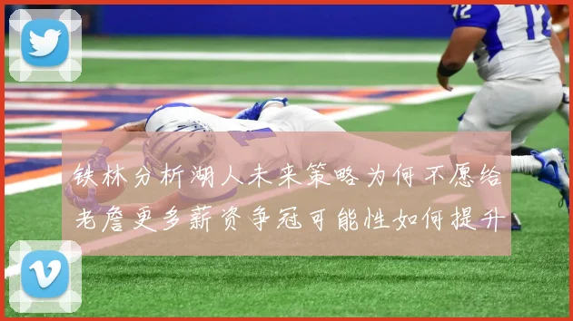 铁林分析湖人未来策略为何不愿给老詹更多薪资争冠可能性如何提升
