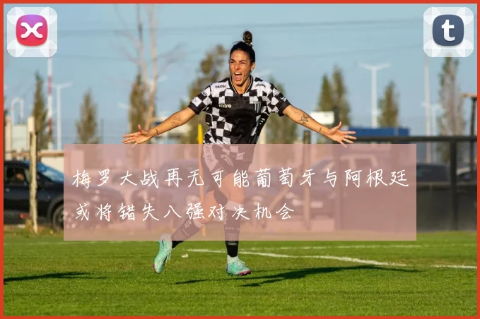 梅罗大战再无可能葡萄牙与阿根廷或将错失八强对决机会