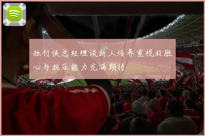 独行侠总经理谈新人培养重视好胜心与抗压能力充满期待