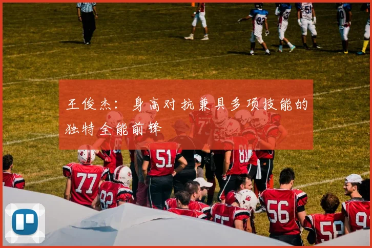 王俊杰：身高对抗兼具多项技能的独特全能前锋