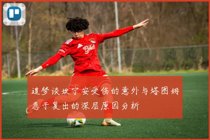 追梦谈坎宁安受伤的意外与塔图姆急于复出的深层原因分析