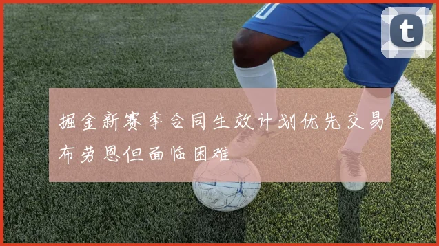 掘金新赛季合同生效计划优先交易布劳恩但面临困难