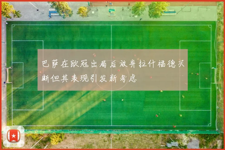 巴萨在欧冠出局后放弃拉什福德买断但其表现引发新考虑